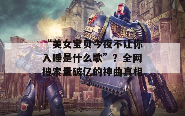 “美女宝贝今夜不让你入睡是什么歌”？全网搜索量破亿的神曲真相