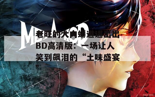 老旺的大肉蟒进进出出BD高清版：一场让人笑到飙泪的“土味盛宴”