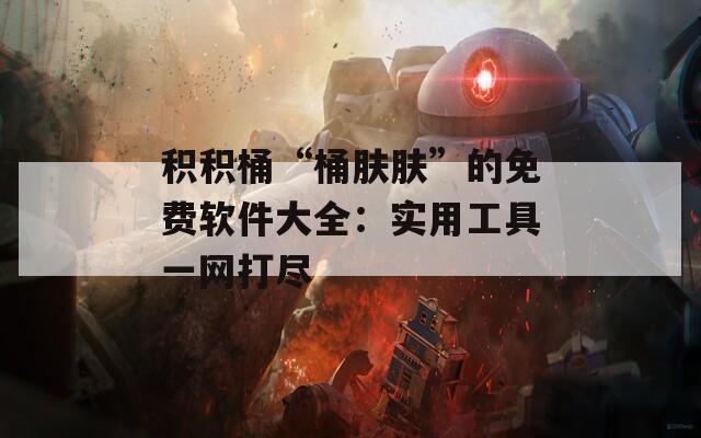 积积桶“桶肤肤”的免费软件大全：实用工具一网打尽