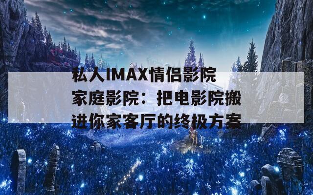 私人IMAX情侣影院家庭影院：把电影院搬进你家客厅的终极方案