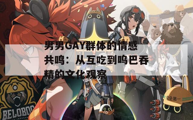 男男GAY群体的情感共鸣：从互吃到呜巴吞精的文化观察