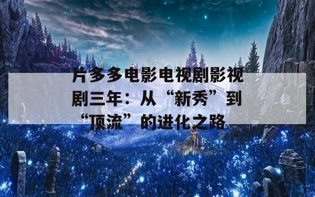 片多多电影电视剧影视剧三年：从“新秀”到“顶流”的进化之路