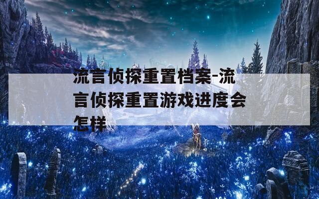 流言侦探重置档案-流言侦探重置游戏进度会怎样