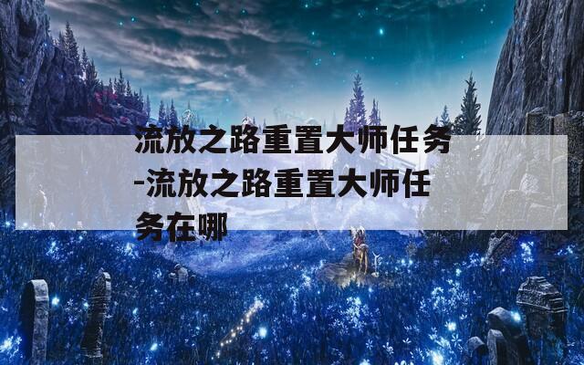 流放之路重置大师任务-流放之路重置大师任务在哪