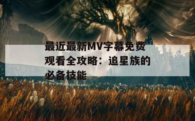 最近最新MV字幕免费观看全攻略：追星族的必备技能