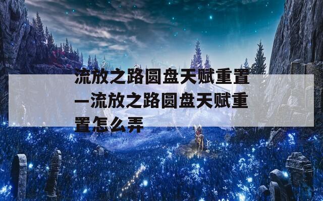 流放之路圆盘天赋重置—流放之路圆盘天赋重置怎么弄