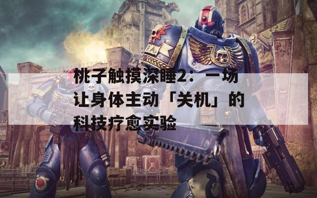 桃子触摸深睡2：一场让身体主动「关机」的科技疗愈实验