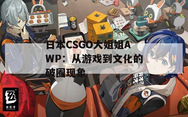 日本CSGO大姐姐AWP：从游戏到文化的破圈现象