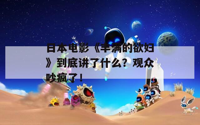 日本电影《丰满的欲妇》到底讲了什么？观众吵疯了！