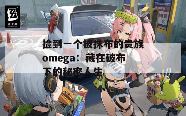 捡到一个被抹布的贵族omega：藏在破布下的秘密人生