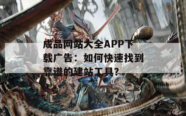 成品网站大全APP下载广告：如何快速找到靠谱的建站工具？