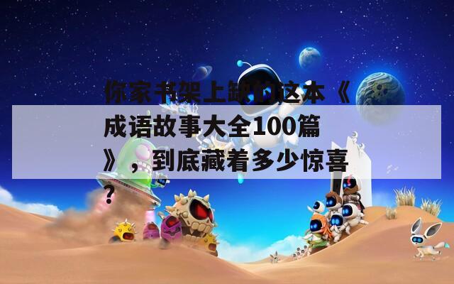 你家书架上缺的这本《成语故事大全100篇》，到底藏着多少惊喜？