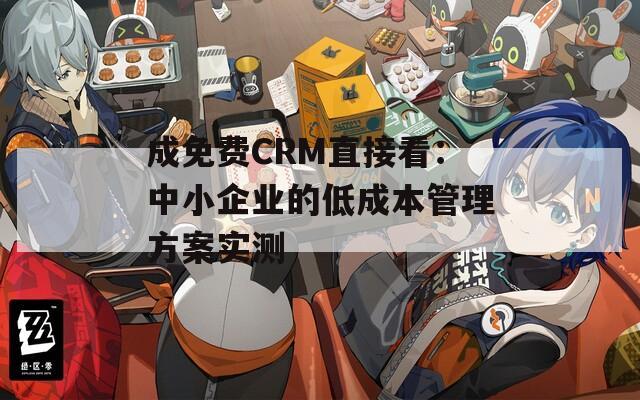 成免费CRM直接看：中小企业的低成本管理方案实测