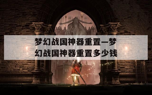 梦幻战国神器重置—梦幻战国神器重置多少钱