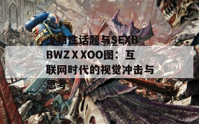 少妇性话题与SEXBBWZⅩXOO图：互联网时代的视觉冲击与思考