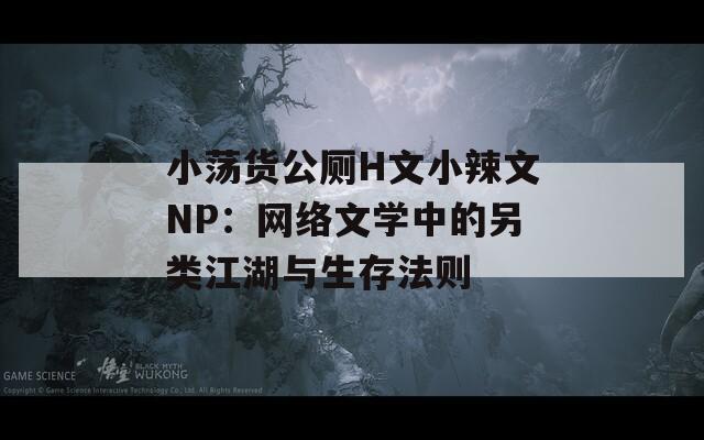 小荡货公厕H文小辣文NP：网络文学中的另类江湖与生存法则