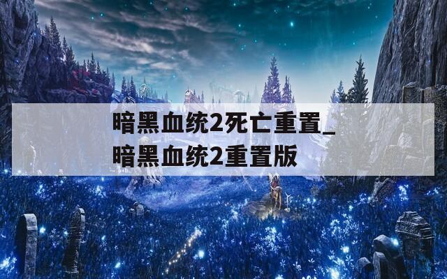 暗黑血统2死亡重置_暗黑血统2重置版