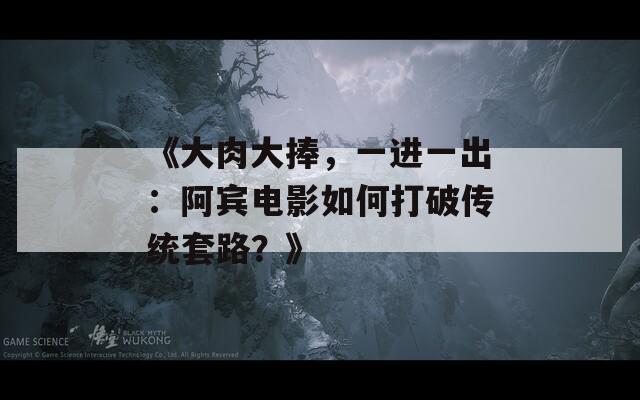 《大肉大捧，一进一出：阿宾电影如何打破传统套路？》