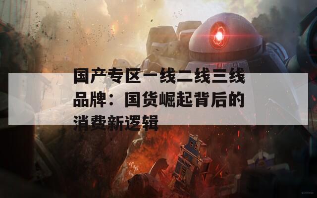 国产专区一线二线三线品牌：国货崛起背后的消费新逻辑