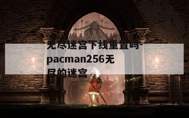 无尽迷宫下线重置吗-pacman256无尽的迷宫