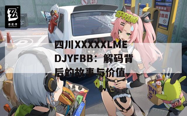 四川XXXXXLMEDJYFBB：解码背后的故事与价值