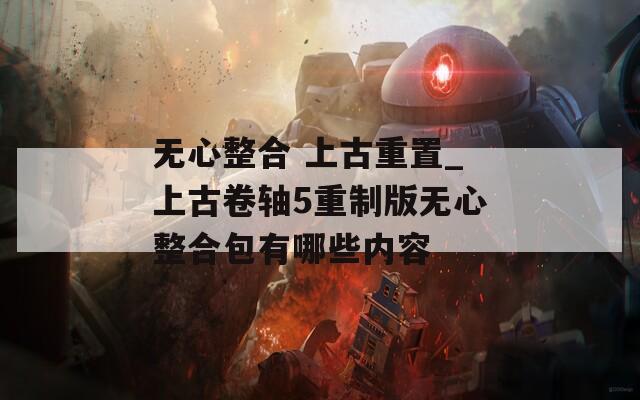 无心整合 上古重置_上古卷轴5重制版无心整合包有哪些内容