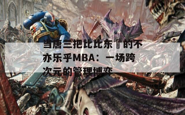 当唐三把比比东埇的不亦乐乎MBA：一场跨次元的管理博弈