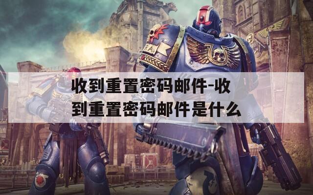 收到重置密码邮件-收到重置密码邮件是什么