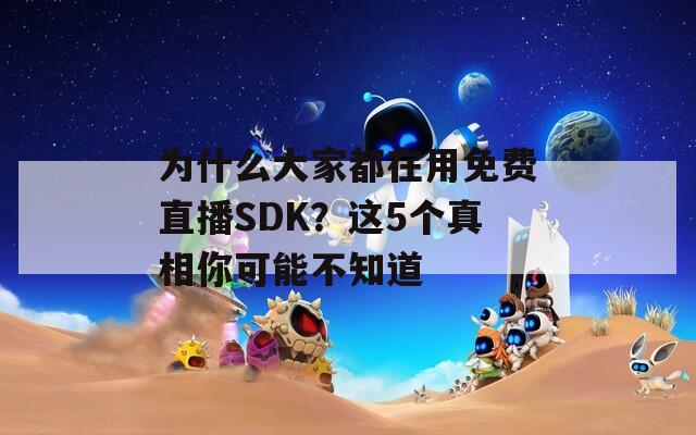 为什么大家都在用免费直播SDK？这5个真相你可能不知道