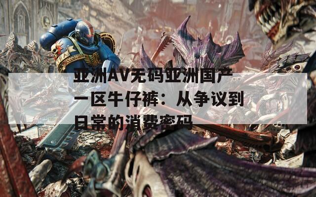 亚洲AV无码亚洲国产一区牛仔裤：从争议到日常的消费密码