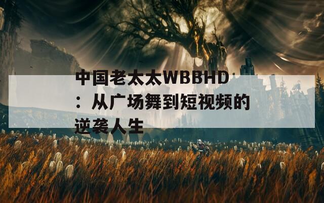 中国老太太WBBHD：从广场舞到短视频的逆袭人生