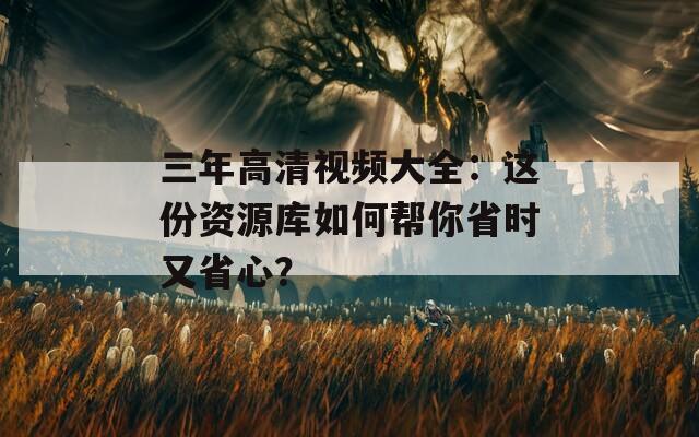 三年高清视频大全：这份资源库如何帮你省时又省心？