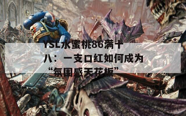 YSL水蜜桃86满十八：一支口红如何成为“氛围感天花板”