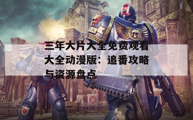 三年大片大全免费观看大全动漫版：追番攻略与资源盘点