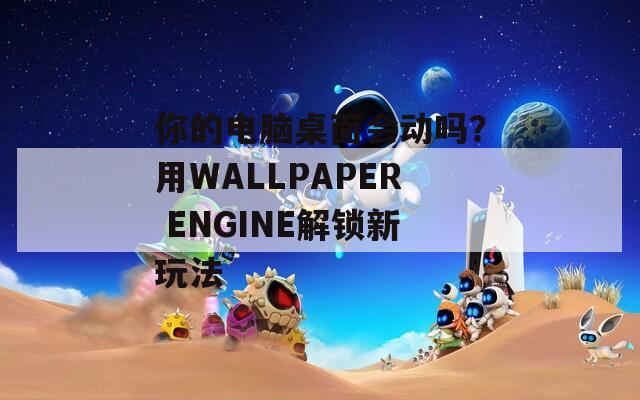 你的电脑桌面会动吗？用WALLPAPER ENGINE解锁新玩法