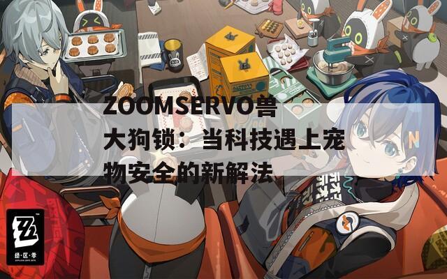 ZOOMSERVO兽大狗锁：当科技遇上宠物安全的新解法