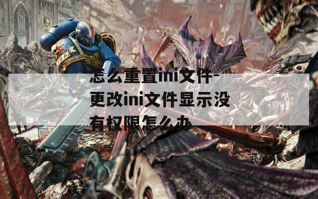 怎么重置ini文件-更改ini文件显示没有权限怎么办