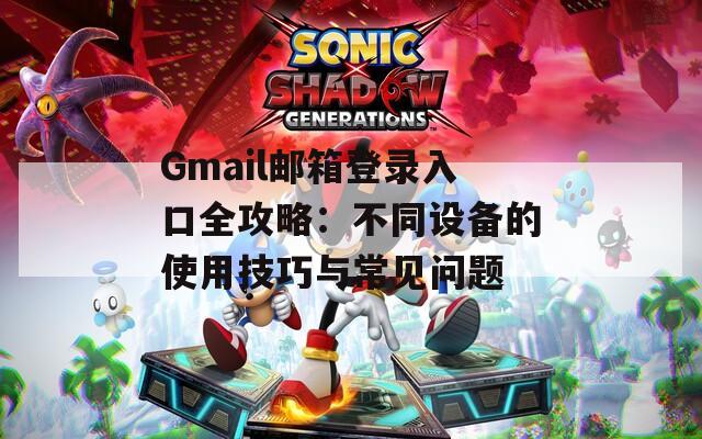 Gmail邮箱登录入口全攻略：不同设备的使用技巧与常见问题