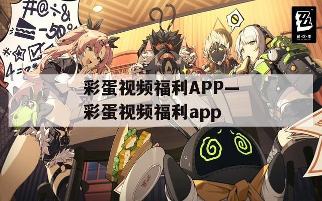 彩蛋视频福利APP—彩蛋视频福利app