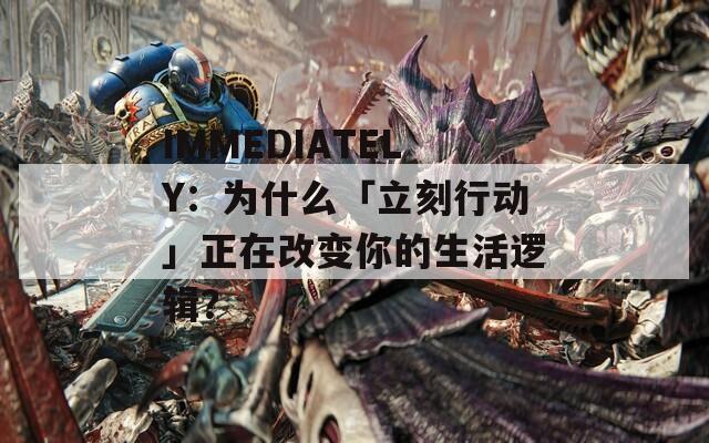 IMMEDIATELY：为什么「立刻行动」正在改变你的生活逻辑？