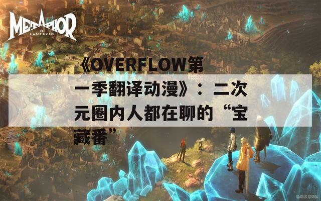 《OVERFLOW第一季翻译动漫》：二次元圈内人都在聊的“宝藏番”