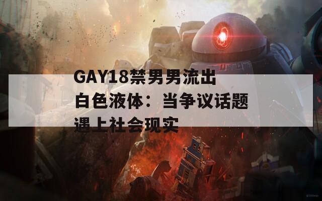 GAY18禁男男流出白色液体：当争议话题遇上社会现实