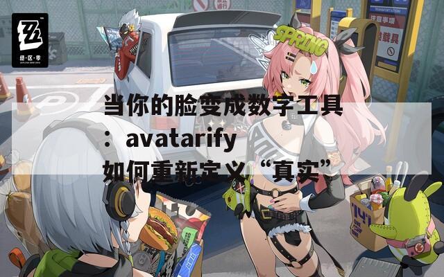 当你的脸变成数字工具：avatarify如何重新定义“真实”