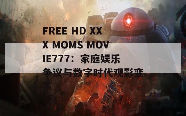 FREE HD XXX MOMS MOVIE777：家庭娱乐争议与数字时代观影变革