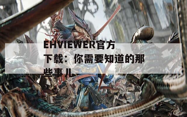 EHVIEWER官方下载：你需要知道的那些事儿