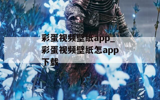 彩蛋视频壁纸app_彩蛋视频壁纸怎app下载