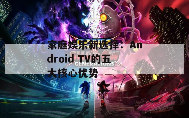 家庭娱乐新选择：Android TV的五大核心优势