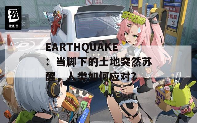 EARTHQUAKE：当脚下的土地突然苏醒，人类如何应对？