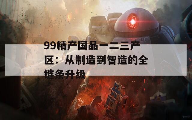 99精产国品一二三产区：从制造到智造的全链条升级