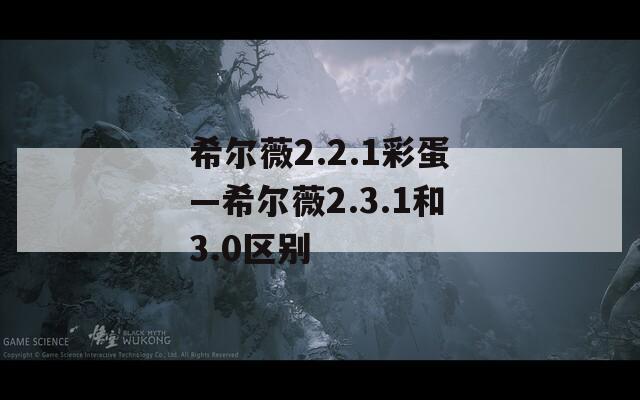 希尔薇2.2.1彩蛋—希尔薇2.3.1和3.0区别